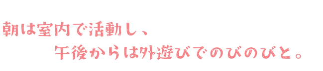 朝は室内で活動し、午後からは外遊びでのびのびと。